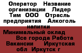 Оператор › Название организации ­ Лидер Тим, ООО › Отрасль предприятия ­ Алкоголь, напитки › Минимальный оклад ­ 24 000 - Все города Работа » Вакансии   . Иркутская обл.,Иркутск г.